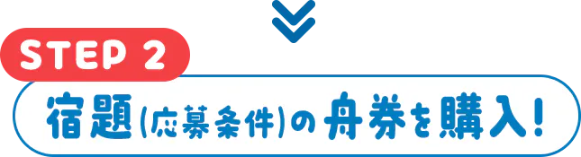 STEP2 宿題（応募条件）の舟券を購入！