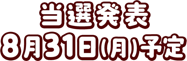 当選発表 8月31日（月）予定